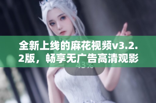 全新上线的麻花视频v3.2.2版，畅享无广告高清观影体验