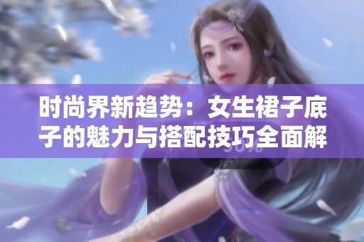 时尚界新趋势：女生裙子底子的魅力与搭配技巧全面解析