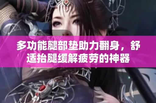 多功能腿部垫助力翻身，舒适抬腿缓解疲劳的神器