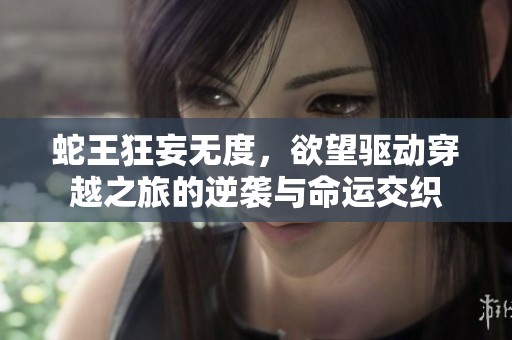 蛇王狂妄无度，欲望驱动穿越之旅的逆袭与命运交织