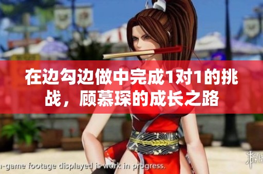 在边勾边做中完成1对1的挑战，顾慕琛的成长之路