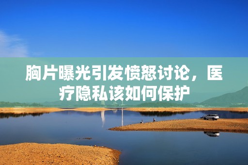 胸片曝光引发愤怒讨论，医疗隐私该如何保护