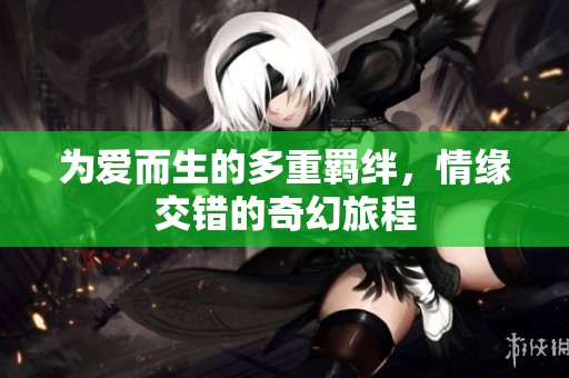 为爱而生的多重羁绊，情缘交错的奇幻旅程