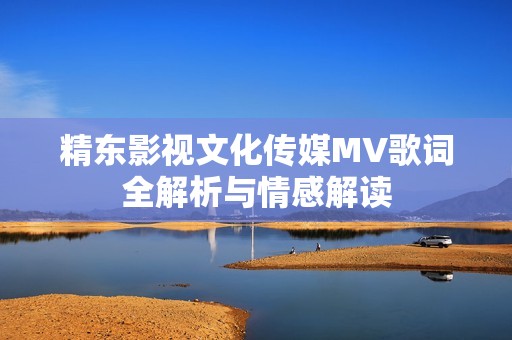 精东影视文化传媒MV歌词全解析与情感解读