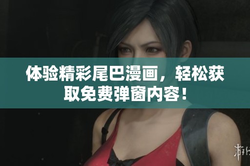 体验精彩尾巴漫画，轻松获取免费弹窗内容！