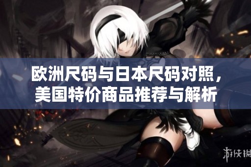 欧洲尺码与日本尺码对照，美国特价商品推荐与解析