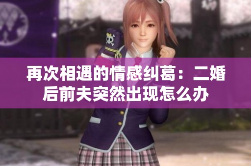 再次相遇的情感纠葛：二婚后前夫突然出现怎么办