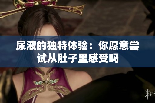 尿液的独特体验：你愿意尝试从肚子里感受吗