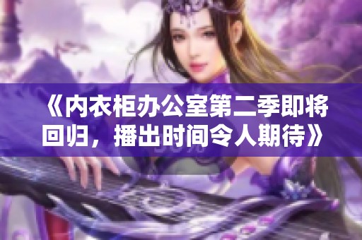 《内衣柜办公室第二季即将回归，播出时间令人期待》