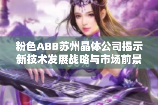 粉色ABB苏州晶体公司揭示新技术发展战略与市场前景