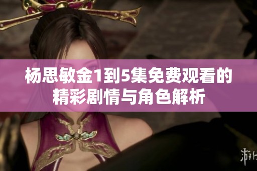 杨思敏金1到5集免费观看的精彩剧情与角色解析