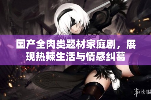 国产全肉类题材家庭剧，展现热辣生活与情感纠葛