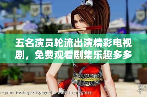 五名演员轮流出演精彩电视剧，免费观看剧集乐趣多多