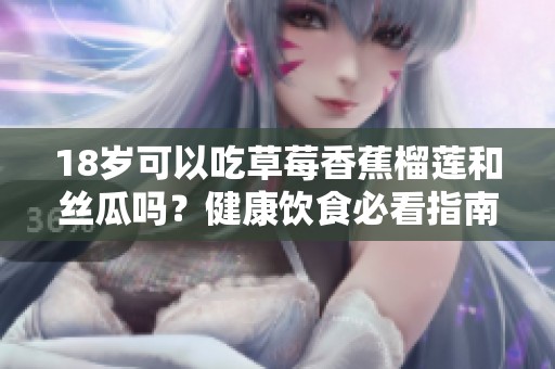 18岁可以吃草莓香蕉榴莲和丝瓜吗？健康饮食必看指南