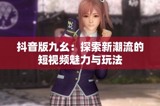 抖音版九幺：探索新潮流的短视频魅力与玩法