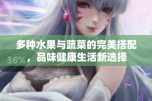 多种水果与蔬菜的完美搭配，品味健康生活新选择