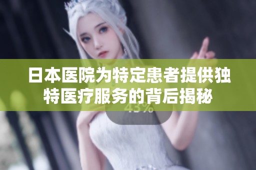 日本医院为特定患者提供独特医疗服务的背后揭秘