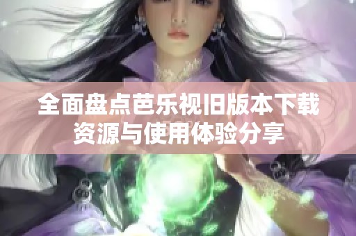 全面盘点芭乐视旧版本下载资源与使用体验分享