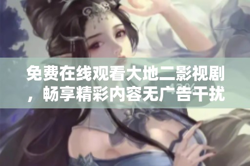 免费在线观看大地二影视剧，畅享精彩内容无广告干扰