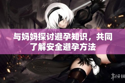 与妈妈探讨避孕知识，共同了解安全避孕方法