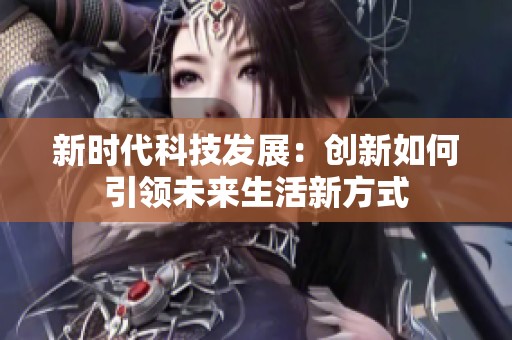 新时代科技发展：创新如何引领未来生活新方式