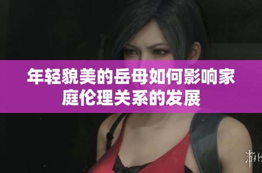 年轻貌美的岳母如何影响家庭伦理关系的发展