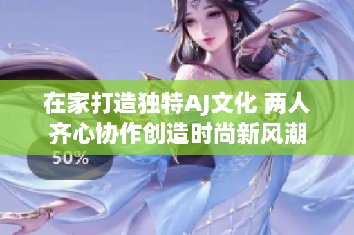 在家打造独特AJ文化 两人齐心协作创造时尚新风潮