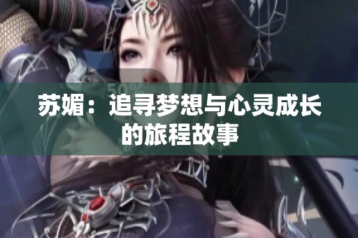 苏媚：追寻梦想与心灵成长的旅程故事