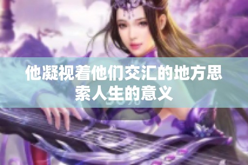 他凝视着他们交汇的地方思索人生的意义