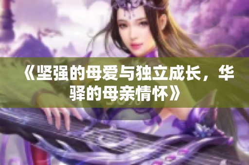 《坚强的母爱与独立成长，华驿的母亲情怀》