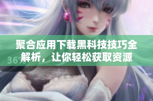 聚合应用下载黑科技技巧全解析，让你轻松获取资源