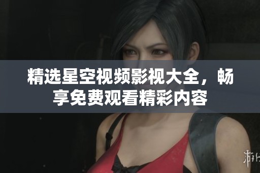 精选星空视频影视大全，畅享免费观看精彩内容