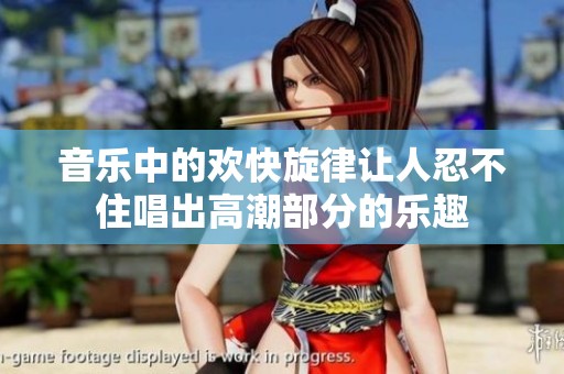 音乐中的欢快旋律让人忍不住唱出高潮部分的乐趣