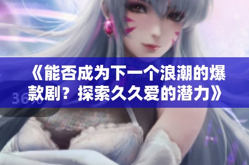《能否成为下一个浪潮的爆款剧？探索久久爱的潜力》
