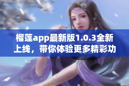 榴莲app最新版1.0.3全新上线，带你体验更多精彩功能