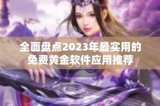 全面盘点2023年最实用的免费黄金软件应用推荐