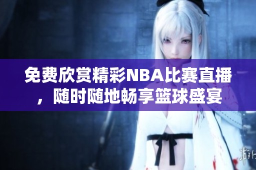 免费欣赏精彩NBA比赛直播，随时随地畅享篮球盛宴