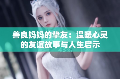 善良妈妈的挚友：温暖心灵的友谊故事与人生启示