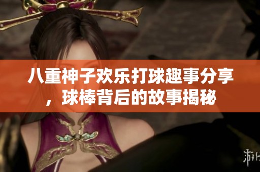八重神子欢乐打球趣事分享，球棒背后的故事揭秘