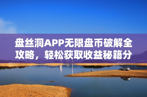 盘丝洞APP无限盘币破解全攻略，轻松获取收益秘籍分享