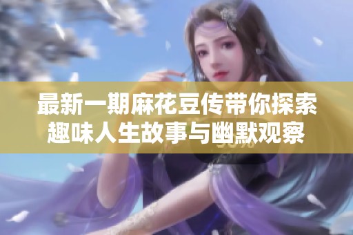 最新一期麻花豆传带你探索趣味人生故事与幽默观察