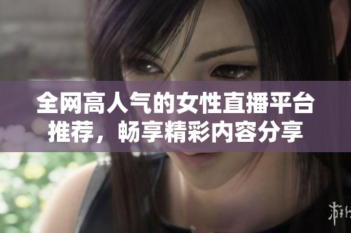全网高人气的女性直播平台推荐，畅享精彩内容分享