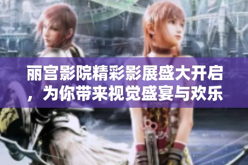丽宫影院精彩影展盛大开启，为你带来视觉盛宴与欢乐体验