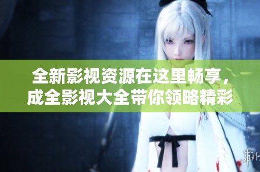 全新影视资源在这里畅享，成全影视大全带你领略精彩大片