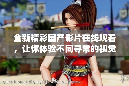 全新精彩国产影片在线观看，让你体验不同寻常的视觉盛宴
