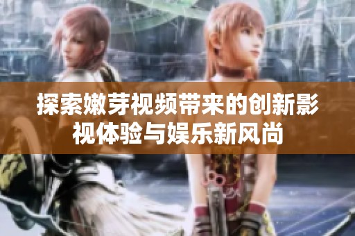 探索嫩芽视频带来的创新影视体验与娱乐新风尚