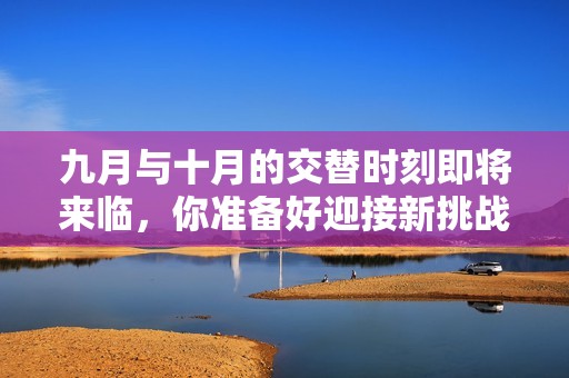 九月与十月的交替时刻即将来临，你准备好迎接新挑战了吗