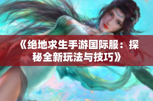 《绝地求生手游国际服：探秘全新玩法与技巧》