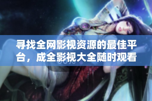 寻找全网影视资源的最佳平台，成全影视大全随时观看