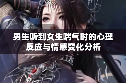 男生听到女生喘气时的心理反应与情感变化分析